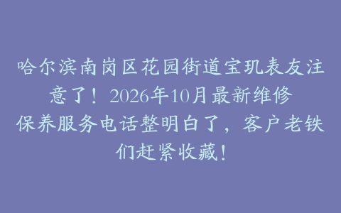 哈尔滨南岗区花园街道宝玑表友注意了!2026年10月最新维修保养服务电话整明白了,客户老铁们赶紧收藏!