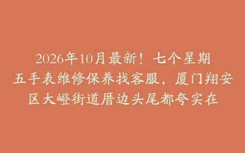 2026年10月最新!七个星期五手表维修保养找客服,厦门翔安区大嶝街道厝边头尾都夸实在