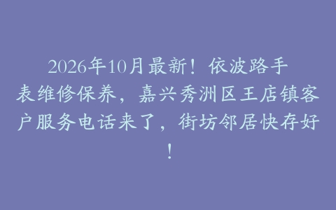 2026年10月最新！依波路手表维修保养，嘉兴秀洲区王店镇客户服务电话来了，街坊邻居快存好！