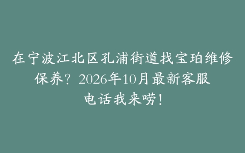 在宁波江北区孔浦街道找宝珀维修保养？2026年10月最新客服电话我来唠！