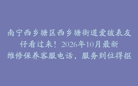 南宁西乡塘区西乡塘街道爱彼表友仔看过来！2026年10月最新维修保养客服电话，服务到位得抠