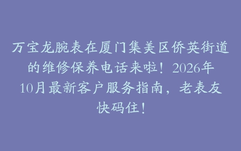 万宝龙腕表在厦门集美区侨英街道的维修保养电话来啦！2026年10月最新客户服务指南，老表友快码住！