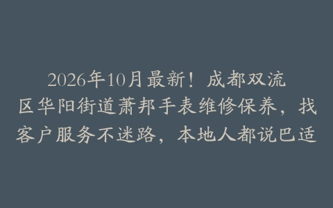 2026年10月最新！成都双流区华阳街道萧邦手表维修保养，找客户服务不迷路，本地人都说巴适