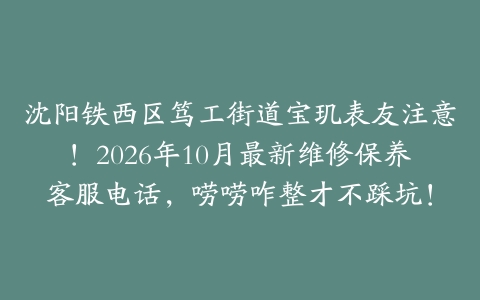 沈阳铁西区笃工街道宝玑表友注意！2026年10月最新维修保养客服电话，唠唠咋整才不踩坑！