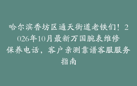 哈尔滨香坊区通天街道老铁们!2026年10月最新万国腕表维修保养电话,客户亲测靠谱客服服务指南