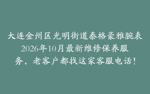大连金州区光明街道泰格豪雅腕表2026年10月最新维修保养服务,老客户都找这家客服电话!