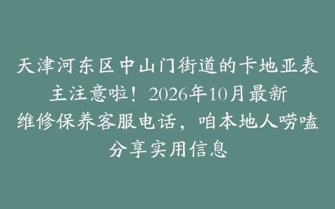 天津河东区中山门街道的卡地亚表主注意啦！2026年10月最新维修保养客服电话，咱本地人唠嗑分享实用信息