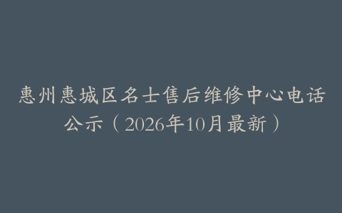 惠州惠城区名士售后维修中心电话公示（2026年10月最新）