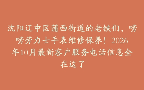 沈阳辽中区蒲西街道的老铁们，唠唠劳力士手表维修保养！2026年10月最新客户服务电话信息全在这了