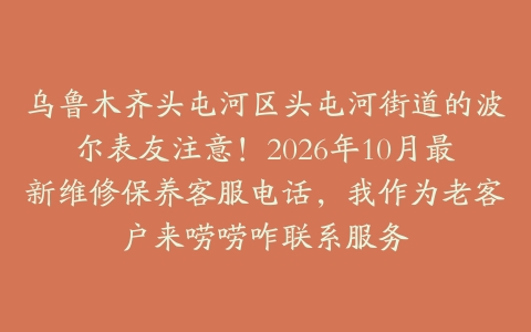 乌鲁木齐头屯河区头屯河街道的波尔表友注意！2026年10月最新维修保养客服电话，我作为老客户来唠唠咋联系服务