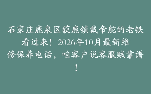 石家庄鹿泉区获鹿镇戴帝舵的老铁看过来!2026年10月最新维修保养电话,咱客户说客服贼靠谱!
