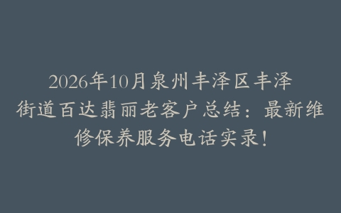 2026年10月泉州丰泽区丰泽街道百达翡丽老客户总结：最新维修保养服务电话实录！