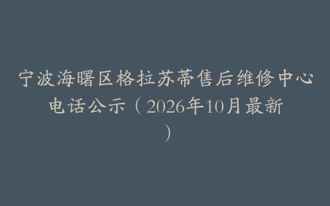 宁波海曙区格拉苏蒂售后维修中心电话公示（2026年10月最新）