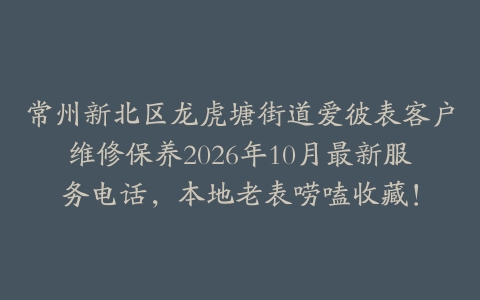 常州新北区龙虎塘街道爱彼表客户维修保养2026年10月最新服务电话，本地老表唠嗑收藏！