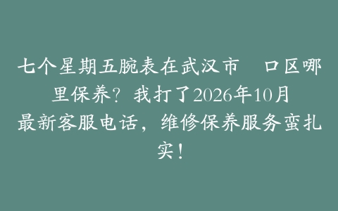 七个星期五腕表在武汉市硚口区哪里保养？我打了2026年10月最新客服电话，维修保养服务蛮扎实！
