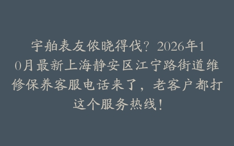 宇舶表友侬晓得伐？2026年10月最新上海静安区江宁路街道维修保养客服电话来了，老客户都打这个服务热线！
