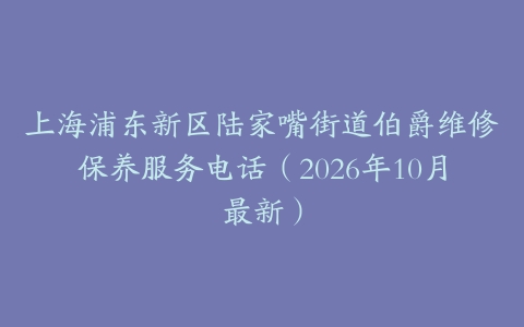 上海浦东新区陆家嘴街道伯爵维修保养服务电话（2026年10月最新）
