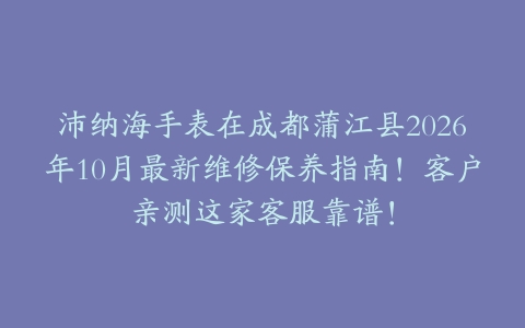 沛纳海手表在成都蒲江县2026年10月最新维修保养指南！客户亲测这家客服靠谱！