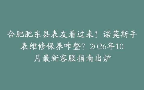 合肥肥东县表友看过来！诺莫斯手表维修保养咋整？2026年10月最新客服指南出炉