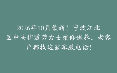 2026年10月最新！宁波江北区中马街道劳力士维修保养，老客户都找这家客服电话！