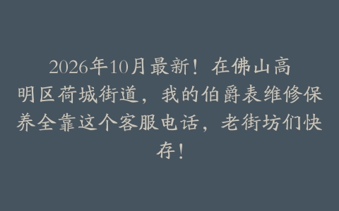 2026年10月最新！在佛山高明区荷城街道，我的伯爵表维修保养全靠这个客服电话，老街坊们快存！