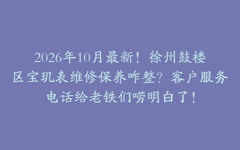 2026年10月最新！徐州鼓楼区宝玑表维修保养咋整？客户服务电话给老铁们唠明白了！