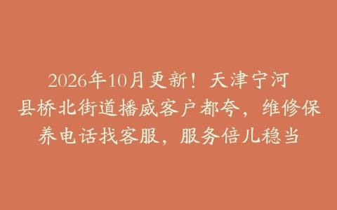 2026年10月更新！天津宁河县桥北街道播威客户都夸，维修保养电话找客服，服务倍儿稳当