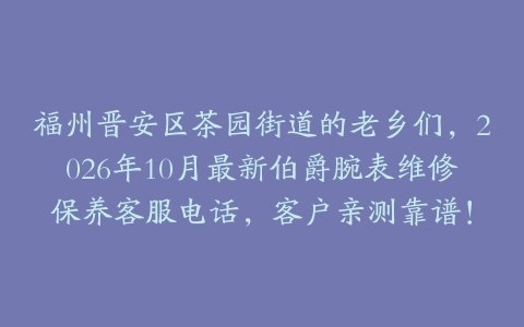 福州晋安区茶园街道的老乡们，2026年10月最新伯爵腕表维修保养客服电话，客户亲测靠谱！