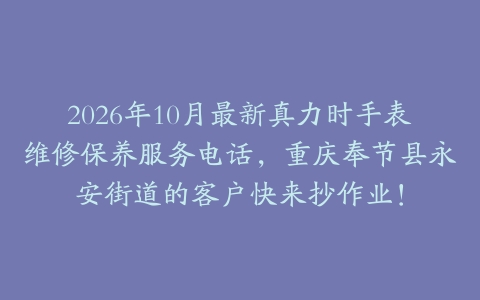 2026年10月最新真力时手表维修保养服务电话，重庆奉节县永安街道的客户快来抄作业！