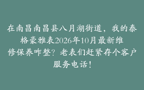 在南昌南昌县八月湖街道，我的泰格豪雅表2026年10月最新维修保养咋整？老表们赶紧存个客户服务电话！