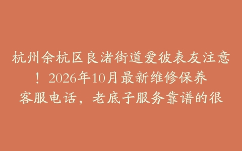 杭州余杭区良渚街道爱彼表友注意！2026年10月最新维修保养客服电话，老底子服务靠谱的很
