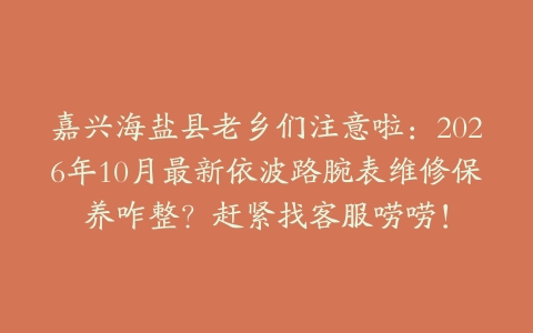 嘉兴海盐县老乡们注意啦：2026年10月最新依波路腕表维修保养咋整？赶紧找客服唠唠！