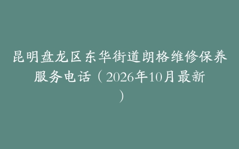 昆明盘龙区东华街道朗格维修保养服务电话（2026年10月最新）