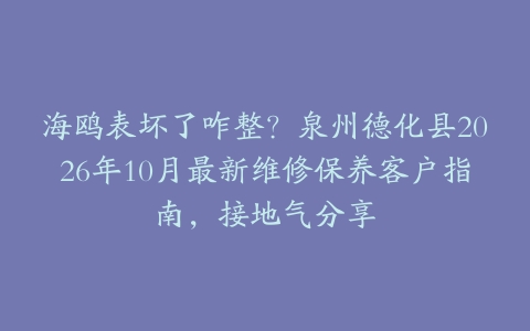 海鸥表坏了咋整？泉州德化县2026年10月最新维修保养客户指南，接地气分享