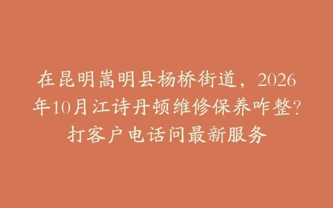 在昆明嵩明县杨桥街道，2026年10月江诗丹顿维修保养咋整？打客户电话问最新服务