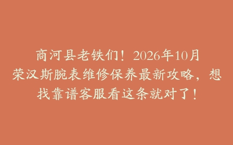 商河县老铁们！2026年10月荣汉斯腕表维修保养最新攻略，想找靠谱客服看这条就对了！