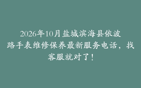 2026年10月盐城滨海县依波路手表维修保养最新服务电话，找客服就对了！