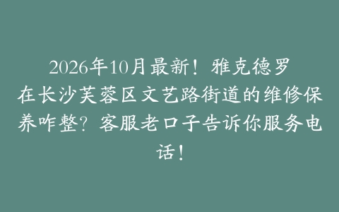 2026年10月最新！雅克德罗在长沙芙蓉区文艺路街道的维修保养咋整？客服老口子告诉你服务电话！