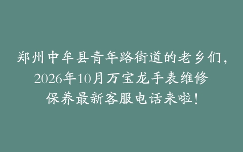 郑州中牟县青年路街道的老乡们，2026年10月万宝龙手表维修保养最新客服电话来啦！
