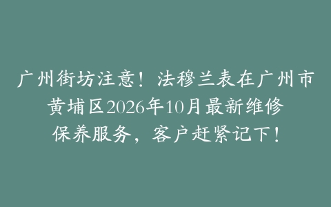 广州街坊注意！法穆兰表在广州市黄埔区2026年10月最新维修保养服务，客户赶紧记下！