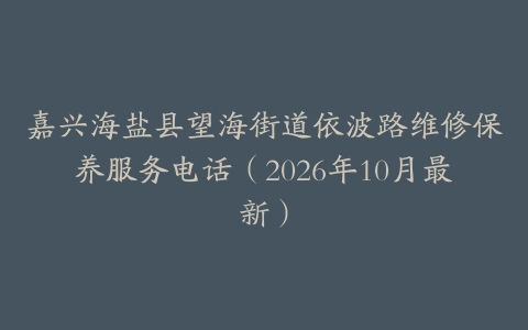 嘉兴海盐县望海街道依波路维修保养服务电话（2026年10月最新）