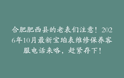 合肥肥西县的老表们注意！2026年10月最新宝珀表维修保养客服电话来咯，赶紧存下！