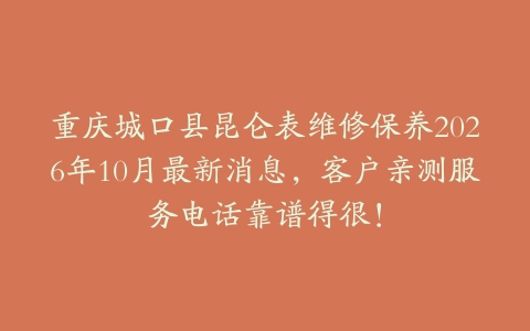 重庆城口县昆仑表维修保养2026年10月最新消息，客户亲测服务电话靠谱得很！