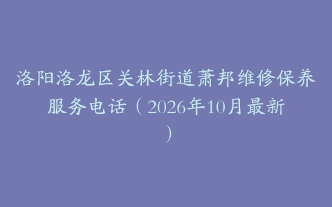 洛阳洛龙区关林街道萧邦维修保养服务电话（2026年10月最新）
