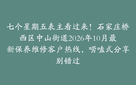 七个星期五表主看过来！石家庄桥西区中山街道2026年10月最新保养维修客户热线，唠嗑式分享别错过