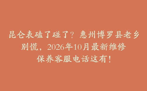 昆仑表磕了碰了？惠州博罗县老乡别慌，2026年10月最新维修保养客服电话这有！