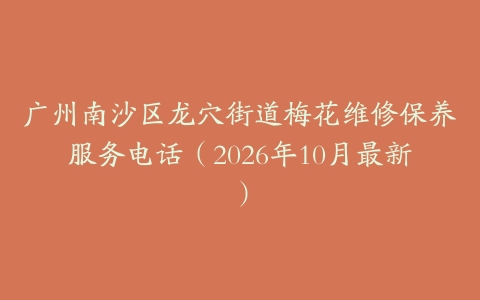 广州南沙区龙穴街道梅花维修保养服务电话（2026年10月最新）
