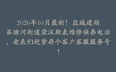 2026年10月最新！盐城建湖县塘河街道荣汉斯表维修保养电话，老表们赶紧存个客户客服服务号！