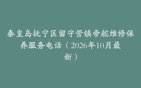 秦皇岛抚宁区留守营镇帝舵维修保养服务电话（2026年10月最新）