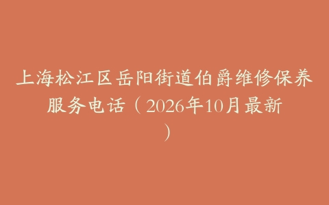 上海松江区岳阳街道伯爵维修保养服务电话（2026年10月最新）